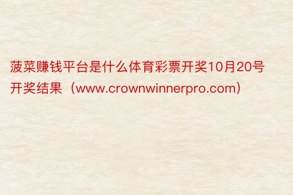 菠菜赚钱平台是什么体育彩票开奖10月20号开奖结果（www.crownwinnerpro.com）