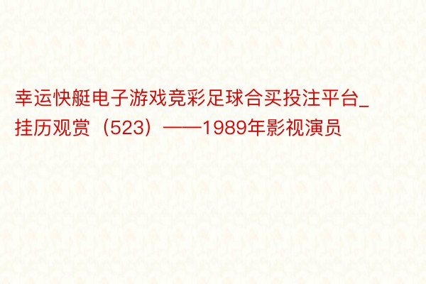 幸运快艇电子游戏竞彩足球合买投注平台_挂历观赏（523）——1989年影视演员