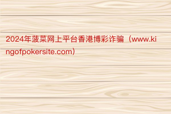 2024年菠菜网上平台香港博彩诈骗（www.kingofpokersite.com）