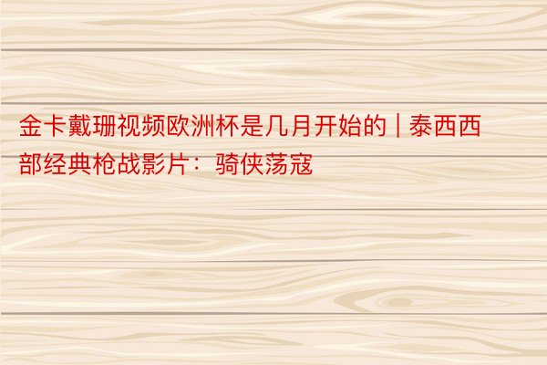 金卡戴珊视频欧洲杯是几月开始的 | 泰西西部经典枪战影片：骑侠荡寇