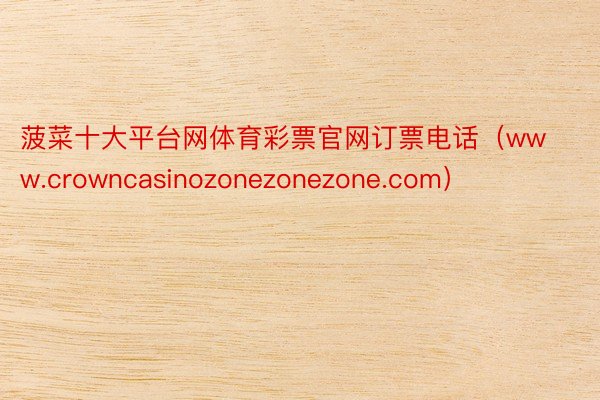 菠菜十大平台网体育彩票官网订票电话（www.crowncasinozonezonezone.com）