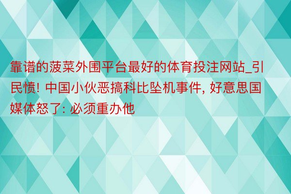 靠谱的菠菜外围平台最好的体育投注网站_引民愤! 中国小伙恶搞科比坠机事件, 好意思国媒体怒了: 必须重办他