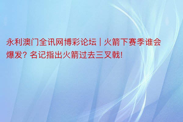 永利澳门全讯网博彩论坛 | 火箭下赛季谁会爆发? 名记指出火箭过去三叉戟!