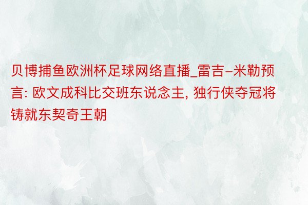 贝博捕鱼欧洲杯足球网络直播_雷吉-米勒预言: 欧文成科比交班东说念主, 独行侠夺冠将铸就东契奇王朝