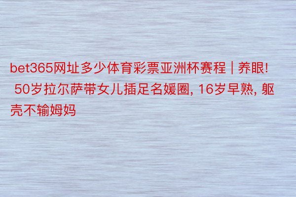 bet365网址多少体育彩票亚洲杯赛程 | 养眼! 50岁拉尔萨带女儿插足名媛圈, 16岁早熟, 躯壳不输姆妈