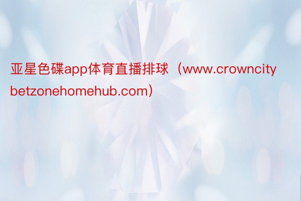 亚星色碟app体育直播排球（www.crowncitybetzonehomehub.com）