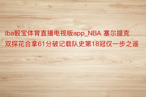 iba骰宝体育直播电视版app_NBA 塞尔提克双探花合拿61分破记载队史第18冠仅一步之遥