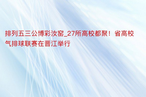 排列五三公博彩汝窑_27所高校都聚！省高校气排球联赛在晋江举行