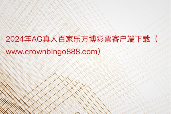 2024年AG真人百家乐万博彩票客户端下载（www.crownbingo888.com）