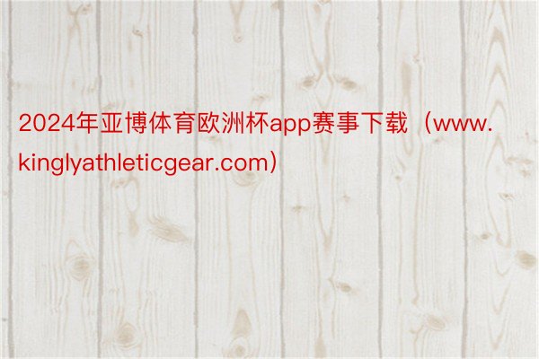 2024年亚博体育欧洲杯app赛事下载（www.kinglyathleticgear.com）