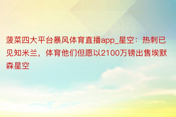 菠菜四大平台暴风体育直播app_星空：热刺已见知米兰，体育他们但愿以2100万镑出售埃默森星空