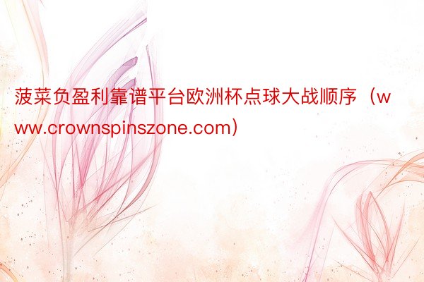 菠菜负盈利靠谱平台欧洲杯点球大战顺序（www.crownspinszone.com）