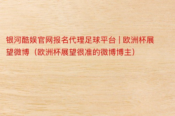 银河酷娱官网报名代理足球平台 | 欧洲杯展望微博（欧洲杯展望很准的微博博主）