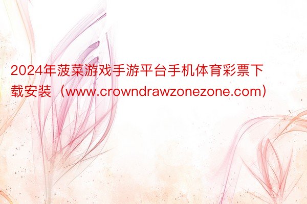 2024年菠菜游戏手游平台手机体育彩票下载安装（www.crowndrawzonezone.com）