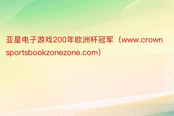 亚星电子游戏200年欧洲杯冠军（www.crownsportsbookzonezone.com）