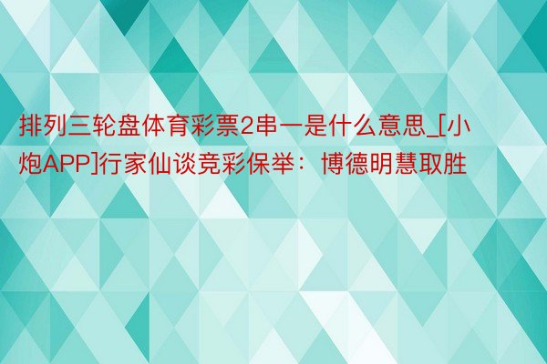 排列三轮盘体育彩票2串一是什么意思_[小炮APP]行家仙谈竞彩保举：博德明慧取胜