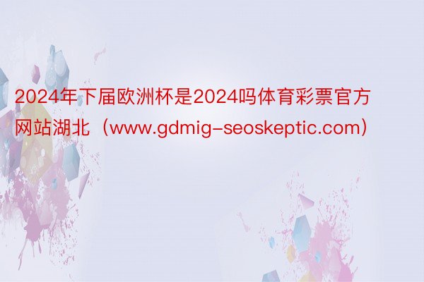 2024年下届欧洲杯是2024吗体育彩票官方网站湖北（www.gdmig-seoskeptic.com）