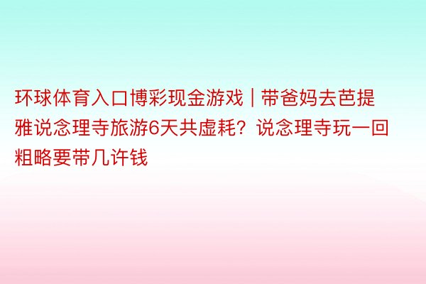 环球体育入口博彩现金游戏 | 带爸妈去芭提雅说念理寺旅游6天共虚耗？说念理寺玩一回粗略要带几许钱