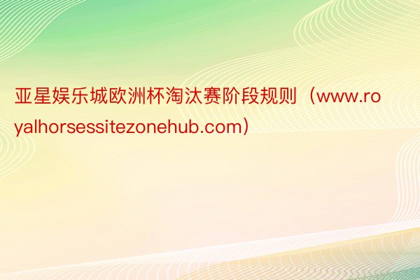 亚星娱乐城欧洲杯淘汰赛阶段规则（www.royalhorsessitezonehub.com）