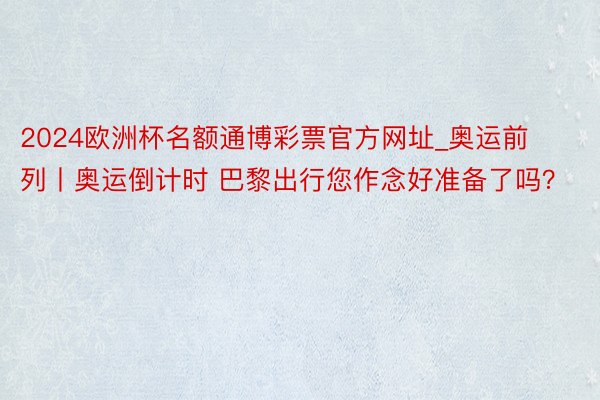 2024欧洲杯名额通博彩票官方网址_奥运前列丨奥运倒计时 巴黎出行您作念好准备了吗？