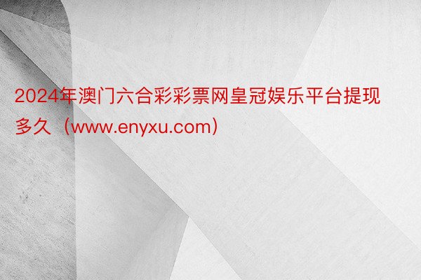 2024年澳门六合彩彩票网皇冠娱乐平台提现多久（www.enyxu.com）