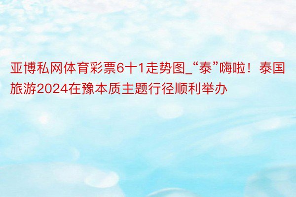 亚博私网体育彩票6十1走势图_“泰”嗨啦！泰国旅游2024在豫本质主题行径顺利举办