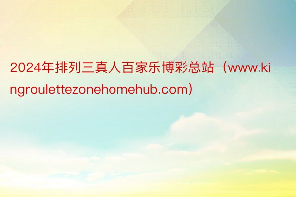 2024年排列三真人百家乐博彩总站（www.kingroulettezonehomehub.com）