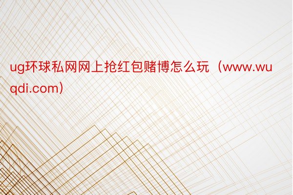 ug环球私网网上抢红包赌博怎么玩（www.wuqdi.com）