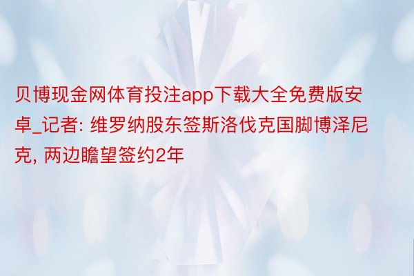 贝博现金网体育投注app下载大全免费版安卓_记者: 维罗纳股东签斯洛伐克国脚博泽尼克， 两边瞻望签约2年