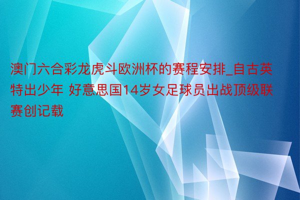 澳门六合彩龙虎斗欧洲杯的赛程安排_自古英特出少年 好意思国14岁女足球员出战顶级联赛创记载