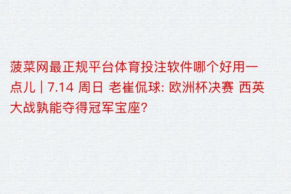 菠菜网最正规平台体育投注软件哪个好用一点儿 | 7.14 周日 老崔侃球: 欧洲杯决赛 西英大战孰能夺得冠军宝座?