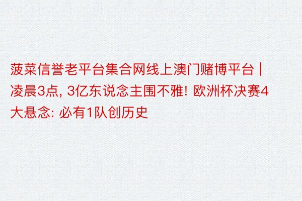 菠菜信誉老平台集合网线上澳门赌博平台 | 凌晨3点, 3亿东说念主围不雅! 欧洲杯决赛4大悬念: 必有1队创历史