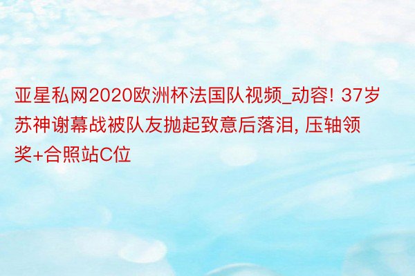 亚星私网2020欧洲杯法国队视频_动容! 37岁苏神谢幕战被队友抛起致意后落泪, 压轴领奖+合照站C位