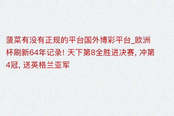 菠菜有没有正规的平台国外博彩平台_欧洲杯刷新64年记录! 天下第8全胜进决赛, 冲第4冠, 送英格兰亚军