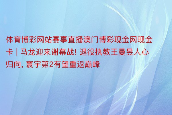 体育博彩网站赛事直播澳门博彩现金网现金卡 | 马龙迎来谢幕战! 退役执教王曼昱人心归向, 寰宇第2有望重返巅峰