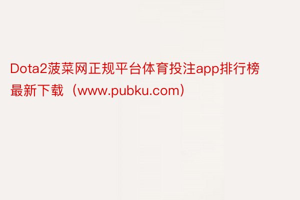 Dota2菠菜网正规平台体育投注app排行榜最新下载（www.pubku.com）