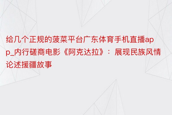 给几个正规的菠菜平台广东体育手机直播app_内行磋商电影《阿克达拉》：展现民族风情 论述援疆故事