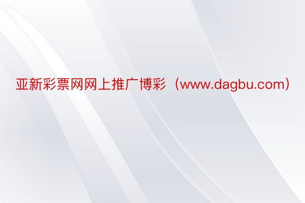 亚新彩票网网上推广博彩（www.dagbu.com）