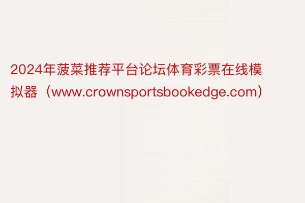 2024年菠菜推荐平台论坛体育彩票在线模拟器（www.crownsportsbookedge.com）