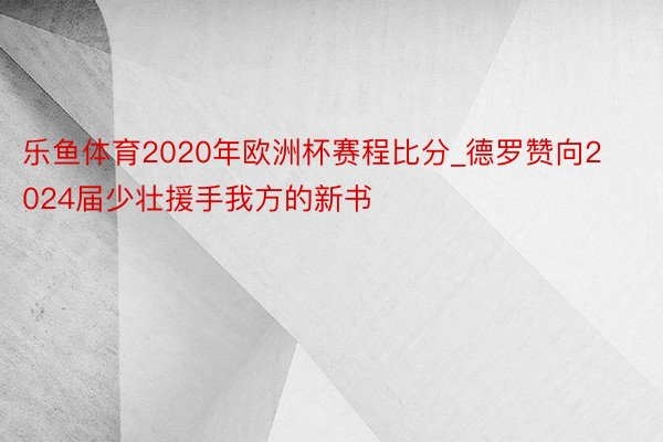 乐鱼体育2020年欧洲杯赛程比分_德罗赞向2024届少壮援手我方的新书