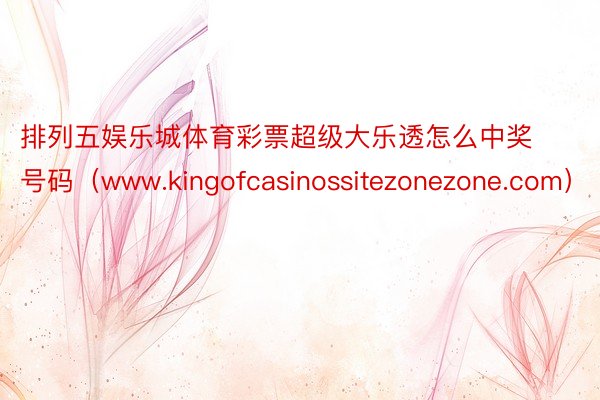 排列五娱乐城体育彩票超级大乐透怎么中奖号码（www.kingofcasinossitezonezone.com）