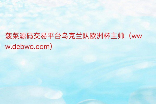 菠菜源码交易平台乌克兰队欧洲杯主帅（www.debwo.com）