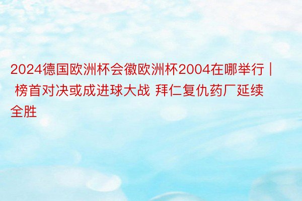 2024德国欧洲杯会徽欧洲杯2004在哪举行 | 榜首对决或成进球大战 拜仁复仇药厂延续全胜