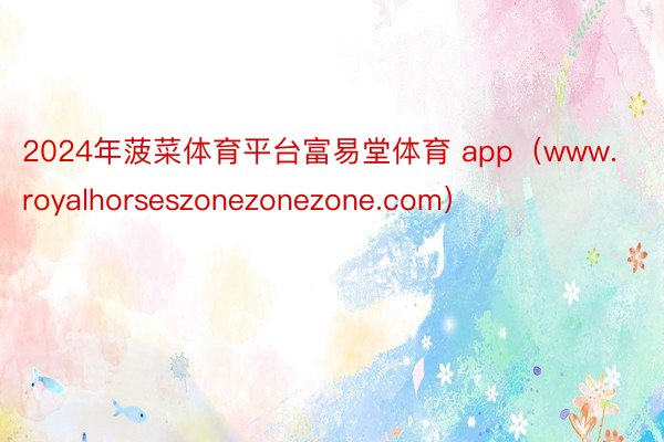 2024年菠菜体育平台富易堂体育 app（www.royalhorseszonezonezone.com）