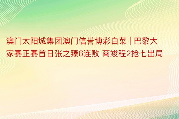 澳门太阳城集团澳门信誉博彩白菜 | 巴黎大家赛正赛首日张之臻6连败 商竣程2抢七出局