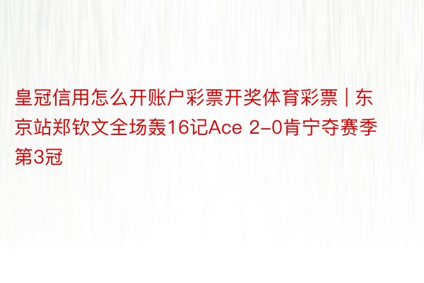 皇冠信用怎么开账户彩票开奖体育彩票 | 东京站郑钦文全场轰16记Ace 2-0肯宁夺赛季第3冠