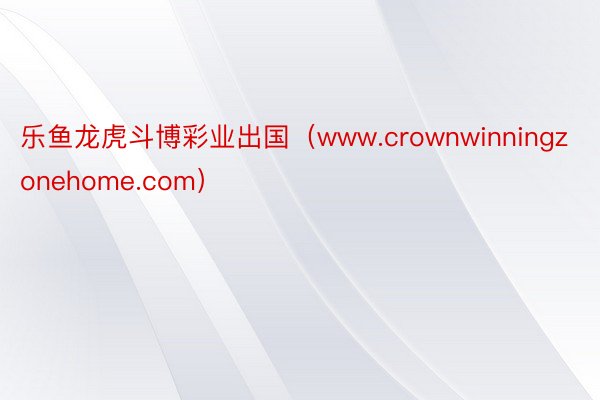 乐鱼龙虎斗博彩业出国（www.crownwinningzonehome.com）