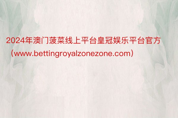 2024年澳门菠菜线上平台皇冠娱乐平台官方（www.bettingroyalzonezone.com）