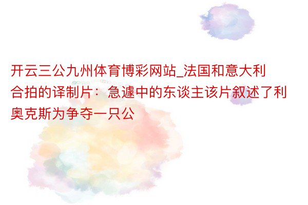 开云三公九州体育博彩网站_法国和意大利合拍的译制片：急遽中的东谈主该片叙述了利奥克斯为争夺一只公