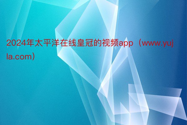 2024年太平洋在线皇冠的视频app（www.yujla.com）